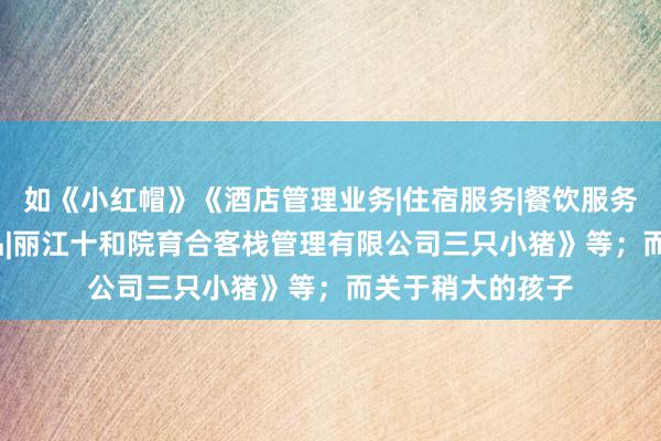 如《小红帽》《酒店管理业务|住宿服务|餐饮服务|陶瓷制品|工艺品|丽江十和院育合客栈管理有限公司三只小猪》等;而关于稍大的孩子