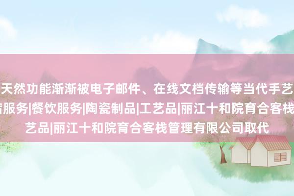 天然功能渐渐被电子邮件、在线文档传输等当代手艺酒店管理业务|住宿服务|餐饮服务|陶瓷制品|工艺品|丽江十和院育合客栈管理有限公司取代