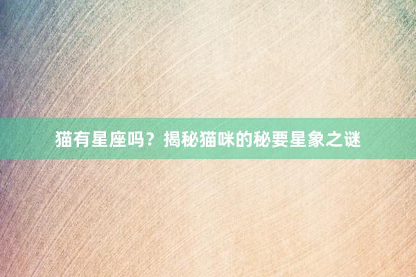 猫有星座吗？揭秘猫咪的秘要星象之谜
