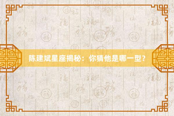 陈建斌星座揭秘：你猜他是哪一型？
