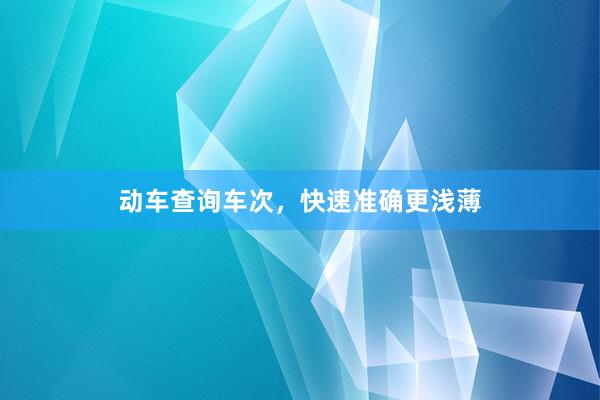 动车查询车次，快速准确更浅薄