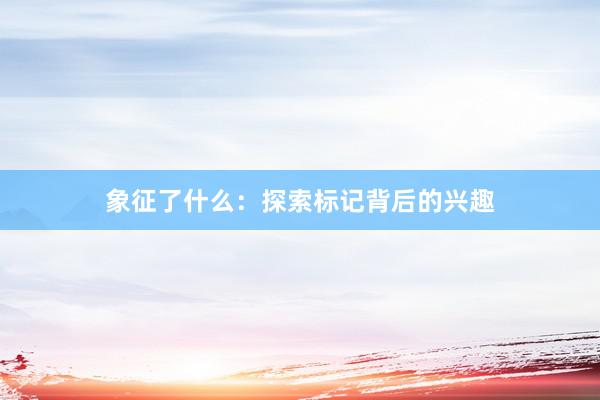 象征了什么：探索标记背后的兴趣
